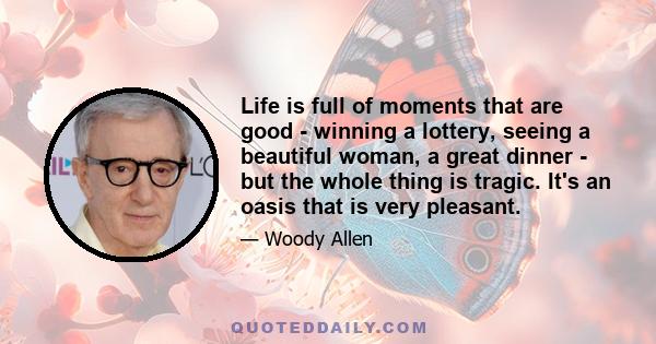 Life is full of moments that are good - winning a lottery, seeing a beautiful woman, a great dinner - but the whole thing is tragic. It's an oasis that is very pleasant.