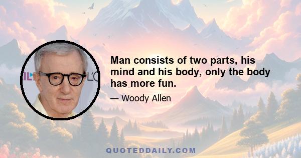 Man consists of two parts, his mind and his body, only the body has more fun.