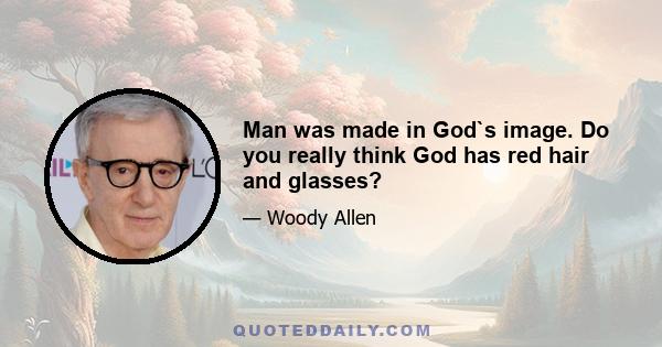 Man was made in God`s image. Do you really think God has red hair and glasses?