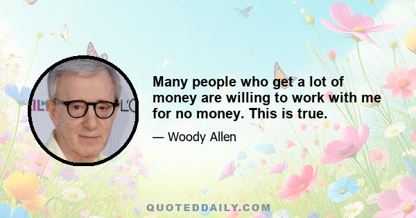 Many people who get a lot of money are willing to work with me for no money. This is true.