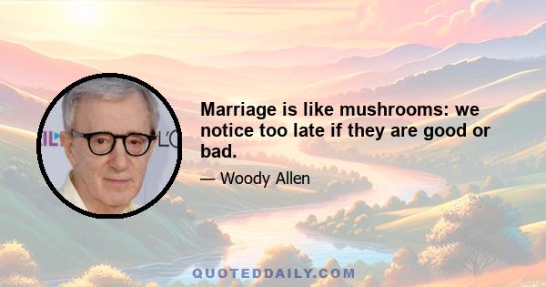 Marriage is like mushrooms: we notice too late if they are good or bad.