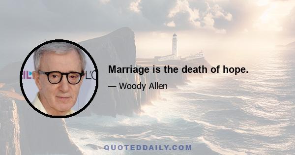 Marriage is the death of hope.