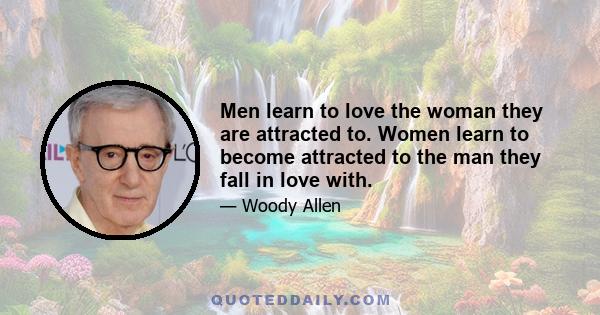 Men learn to love the woman they are attracted to. Women learn to become attracted to the man they fall in love with.