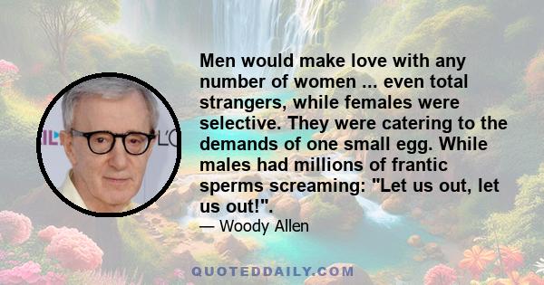 Men would make love with any number of women ... even total strangers, while females were selective. They were catering to the demands of one small egg. While males had millions of frantic sperms screaming: Let us out,