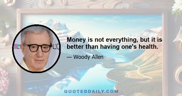 Money is not everything, but it is better than having one's health.