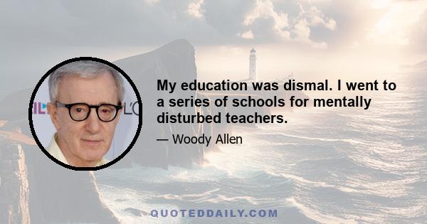 My education was dismal. I went to a series of schools for mentally disturbed teachers.