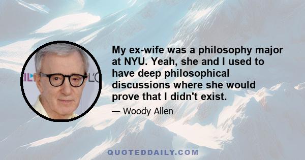 My ex-wife was a philosophy major at NYU. Yeah, she and I used to have deep philosophical discussions where she would prove that I didn't exist.