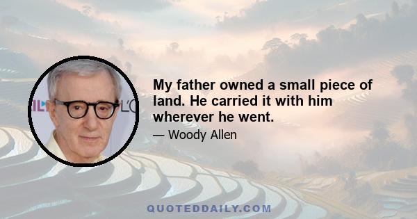 My father owned a small piece of land. He carried it with him wherever he went.