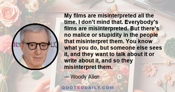 My films are misinterpreted all the time. I don't mind that. Everybody's films are misinterpreted. But there's no malice or stupidity in the people that misinterpret them. You know what you do, but someone else sees it, 