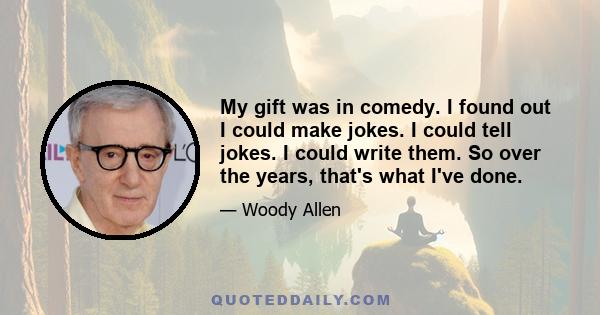 My gift was in comedy. I found out I could make jokes. I could tell jokes. I could write them. So over the years, that's what I've done.