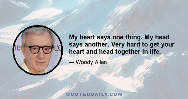 My heart says one thing. My head says another. Very hard to get your heart and head together in life.