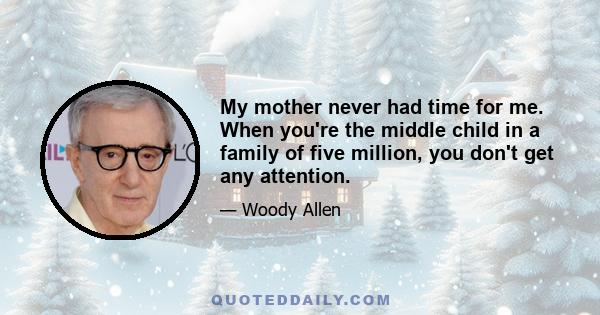 My mother never had time for me. When you're the middle child in a family of five million, you don't get any attention.