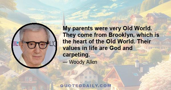 My parents were very Old World. They come from Brooklyn, which is the heart of the Old World. Their values in life are God and carpeting.