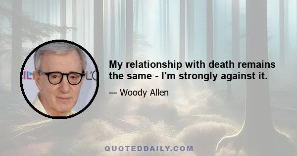 My relationship with death remains the same - I'm strongly against it.