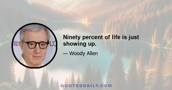 Ninety percent of life is just showing up.