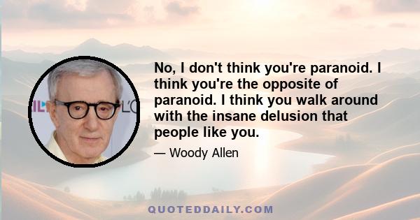 No, I don't think you're paranoid. I think you're the opposite of paranoid. I think you walk around with the insane delusion that people like you.