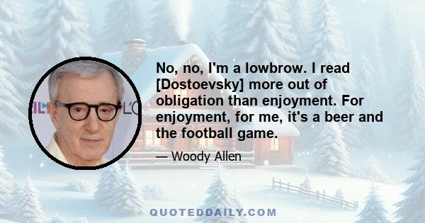 No, no, I'm a lowbrow. I read [Dostoevsky] more out of obligation than enjoyment. For enjoyment, for me, it's a beer and the football game.