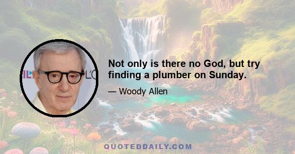 Not only is there no God, but try finding a plumber on Sunday.