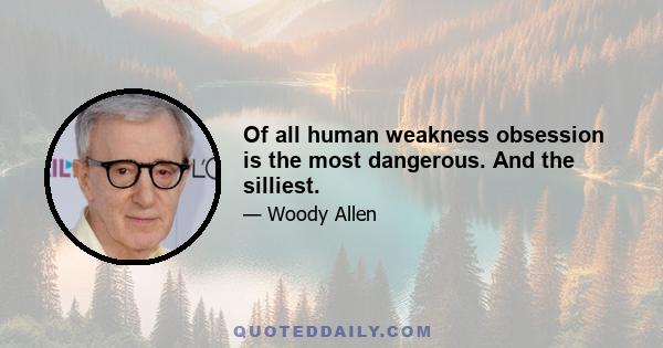 Of all human weakness obsession is the most dangerous. And the silliest.