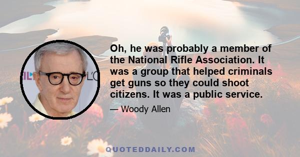 Oh, he was probably a member of the National Rifle Association. It was a group that helped criminals get guns so they could shoot citizens. It was a public service.