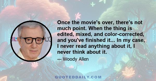 Once the movie's over, there's not much point. When the thing is edited, mixed, and color-corrected, and you've finished it... In my case, I never read anything about it, I never think about it.