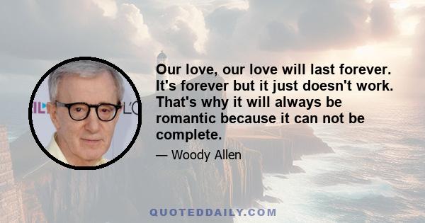 Our love, our love will last forever. It's forever but it just doesn't work. That's why it will always be romantic because it can not be complete.