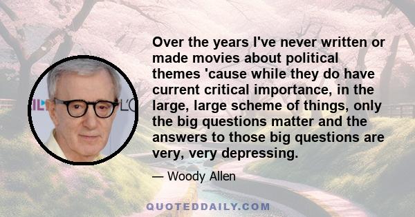 Over the years I've never written or made movies about political themes 'cause while they do have current critical importance, in the large, large scheme of things, only the big questions matter and the answers to those 