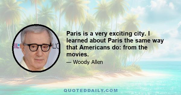 Paris is a very exciting city. I learned about Paris the same way that Americans do: from the movies.