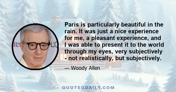 Paris is particularly beautiful in the rain. It was just a nice experience for me, a pleasant experience, and I was able to present it to the world through my eyes, very subjectively - not realistically, but