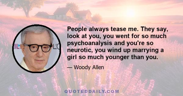 People always tease me. They say, look at you, you went for so much psychoanalysis and you're so neurotic, you wind up marrying a girl so much younger than you.