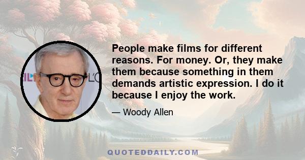 People make films for different reasons. For money. Or, they make them because something in them demands artistic expression. I do it because I enjoy the work.