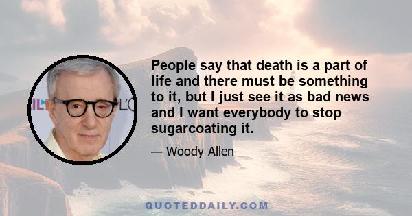 People say that death is a part of life and there must be something to it, but I just see it as bad news and I want everybody to stop sugarcoating it.