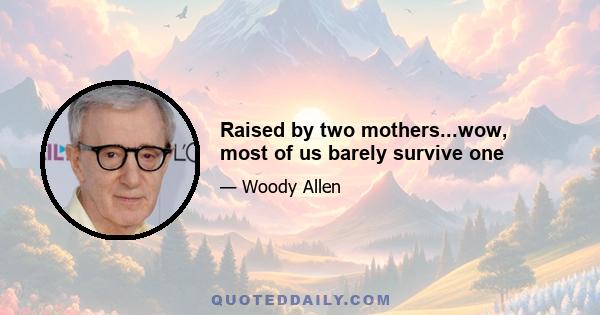 Raised by two mothers...wow, most of us barely survive one