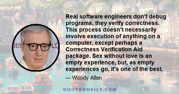 Real software engineers don't debug programs, they verify correctness. This process doesn't necessarily involve execution of anything on a computer, except perhaps a Correctness Verification Aid package. Sex without