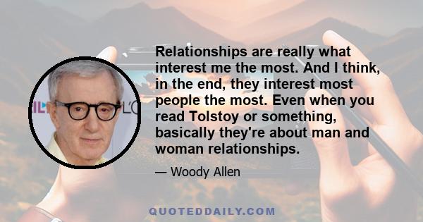 Relationships are really what interest me the most. And I think, in the end, they interest most people the most. Even when you read Tolstoy or something, basically they're about man and woman relationships.