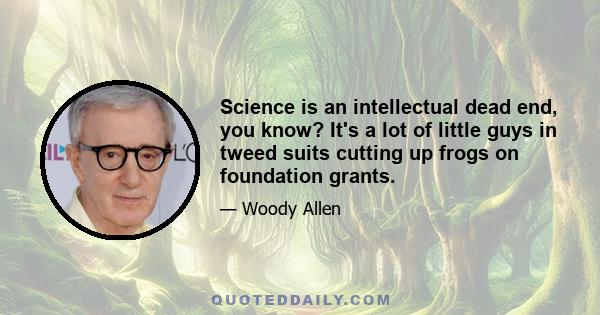 Science is an intellectual dead end, you know? It's a lot of little guys in tweed suits cutting up frogs on foundation grants.