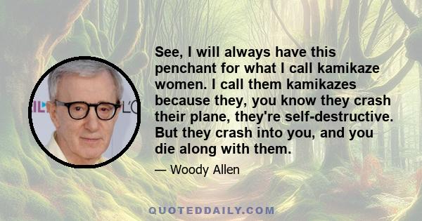 See, I will always have this penchant for what I call kamikaze women. I call them kamikazes because they, you know they crash their plane, they're self-destructive. But they crash into you, and you die along with them.