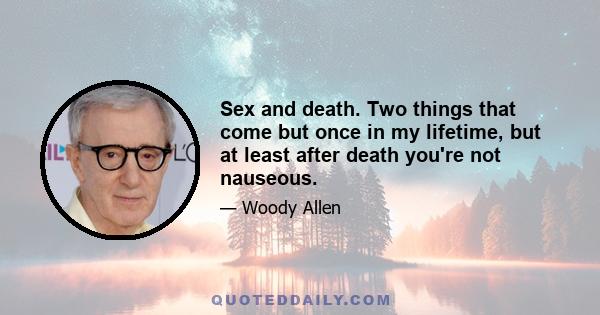 Sex and death. Two things that come but once in my lifetime, but at least after death you're not nauseous.