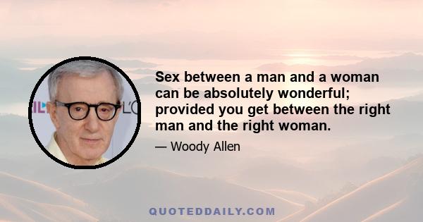 Sex between a man and a woman can be absolutely wonderful; provided you get between the right man and the right woman.