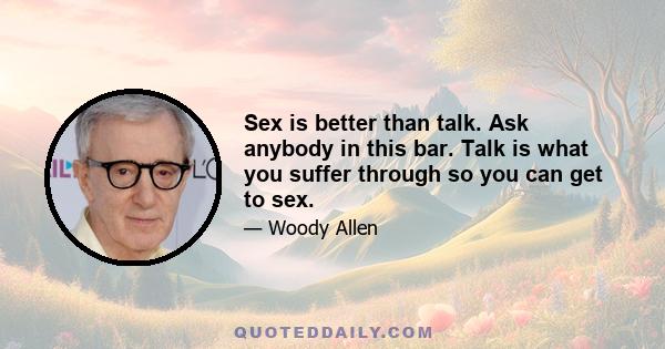 Sex is better than talk. Ask anybody in this bar. Talk is what you suffer through so you can get to sex.