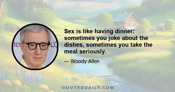 Sex is like having dinner: sometimes you joke about the dishes, sometimes you take the meal seriously.