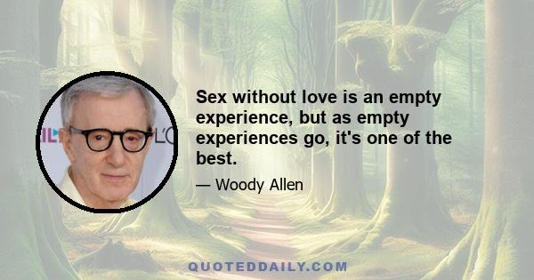 Sex without love is an empty experience, but as empty experiences go, it's one of the best.