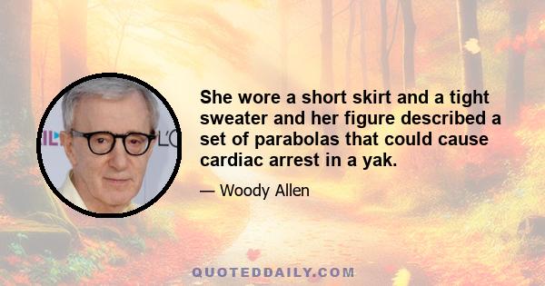 She wore a short skirt and a tight sweater and her figure described a set of parabolas that could cause cardiac arrest in a yak.