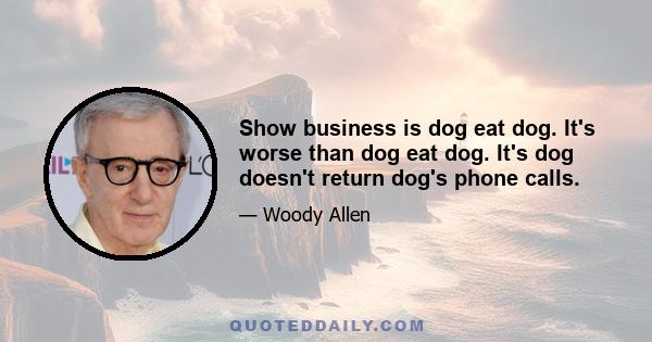 Show business is dog eat dog. It's worse than dog eat dog. It's dog doesn't return dog's phone calls.