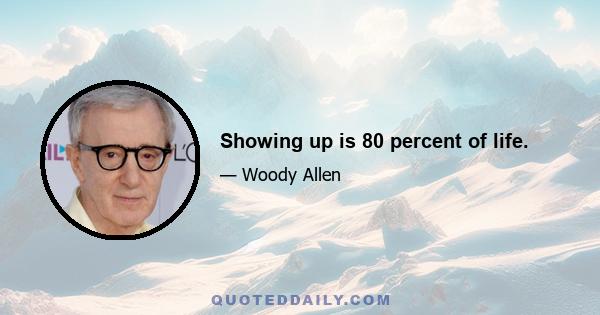 Showing up is 80 percent of life.