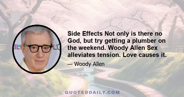 Side Effects Not only is there no God, but try getting a plumber on the weekend. Woody Allen Sex alleviates tension. Love causes it.