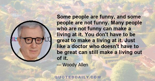 Some people are funny, and some people are not funny. Many people who are not funny can make a living at it. You don't have to be great to make a living at it. Just like a doctor who doesn't have to be great can still