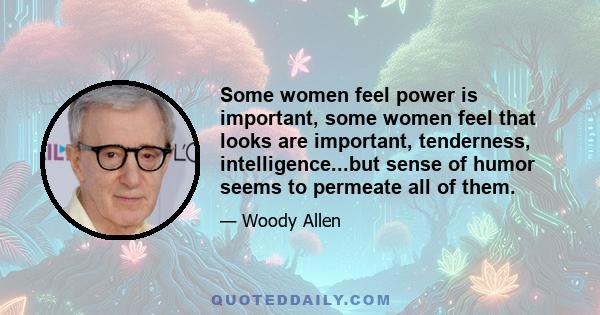 Some women feel power is important, some women feel that looks are important, tenderness, intelligence...but sense of humor seems to permeate all of them.