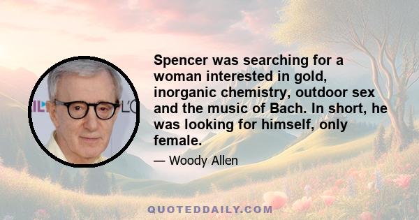 Spencer was searching for a woman interested in gold, inorganic chemistry, outdoor sex and the music of Bach. In short, he was looking for himself, only female.