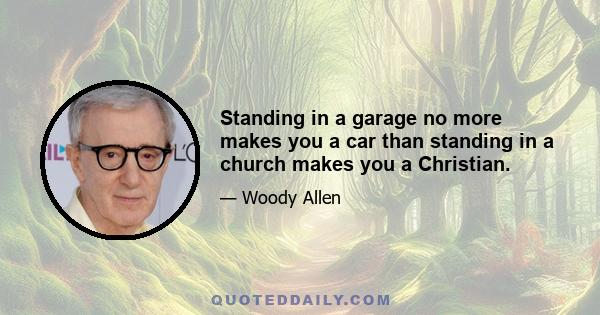 Standing in a garage no more makes you a car than standing in a church makes you a Christian.